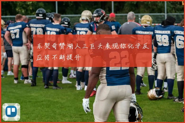 东契奇赞湖人三巨头表现称化学反应将不断提升