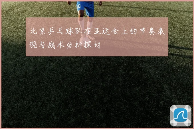 北京乒乓球队在亚运会上的节奏表现与战术分析探讨