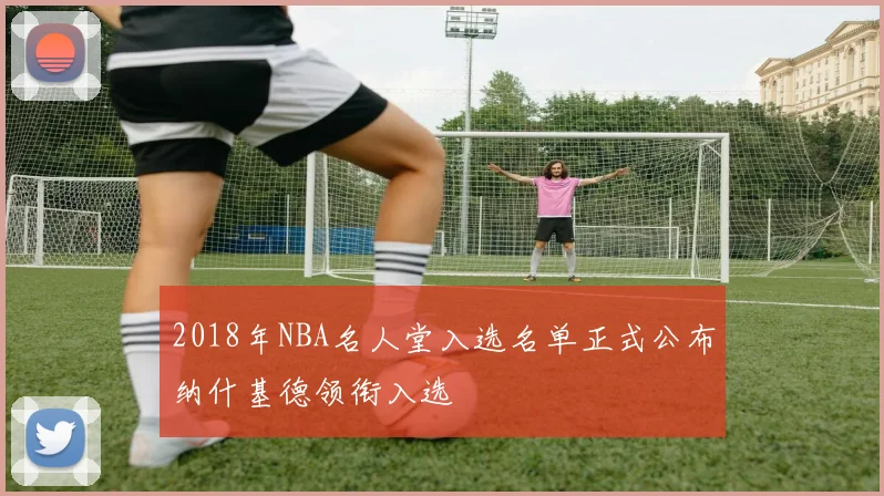 2018年NBA名人堂入选名单正式公布纳什基德领衔入选