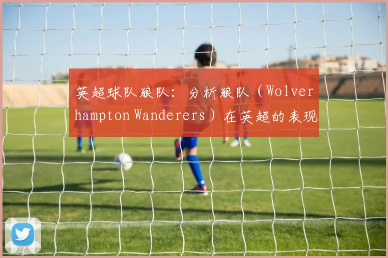 英超球队狼队：分析狼队（Wolverhampton Wanderers）在英超的表现。