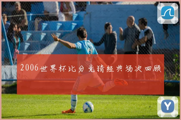 2006世界杯比分竞猜经典场次回顾