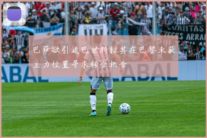 巴萨欲引进巴尔科拉其在巴黎未获主力位置寻求转会机会