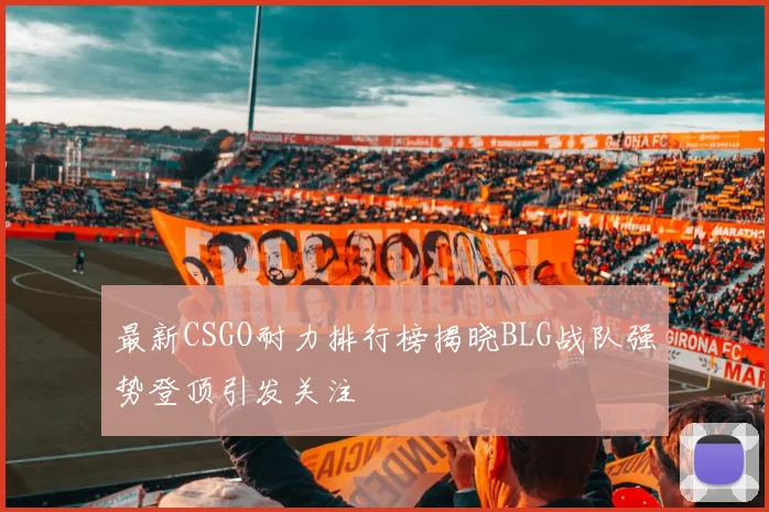 最新CSGO耐力排行榜揭晓BLG战队强势登顶引发关注
