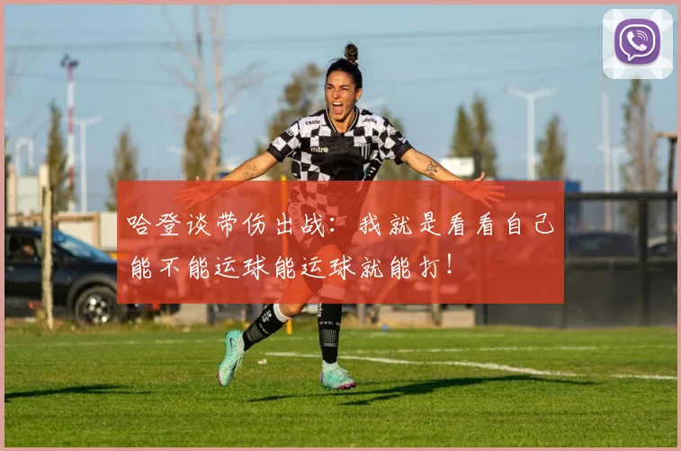 哈登谈带伤出战：我就是看看自己能不能运球能运球就能打！