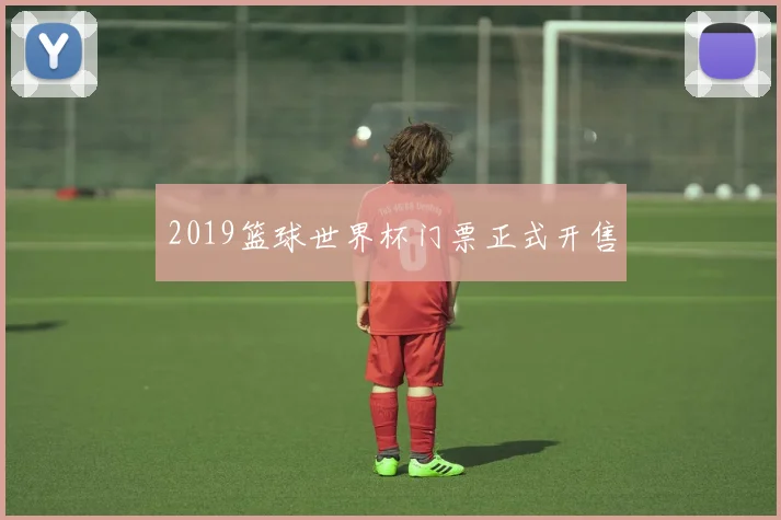 2019篮球世界杯门票正式开售