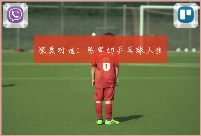 深度对话：陈军的乒乓球人生