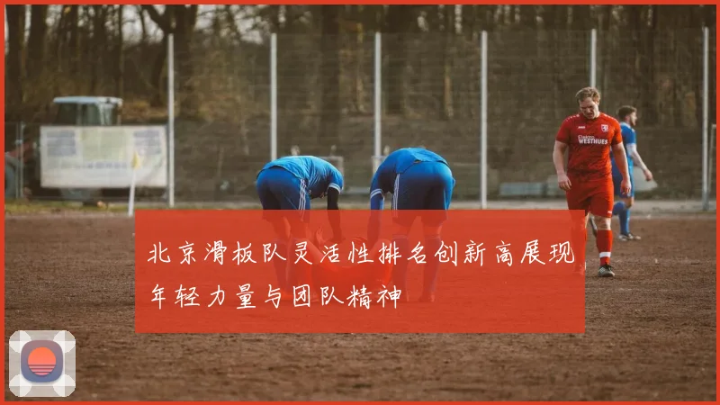 北京滑板队灵活性排名创新高展现年轻力量与团队精神