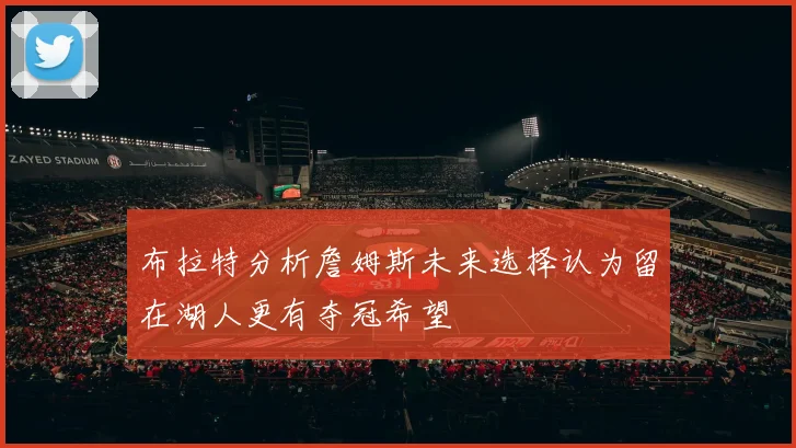 布拉特分析詹姆斯未来选择认为留在湖人更有夺冠希望