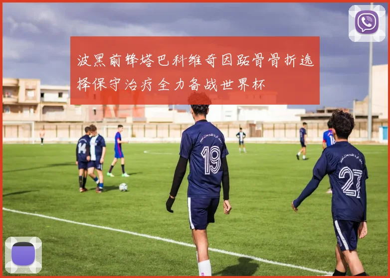 波黑前锋塔巴科维奇因跖骨骨折选择保守治疗全力备战世界杯